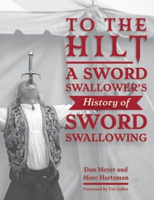 To the Hilt: A Sword Swallower's History of Sword Swallowing by Dan Meyer: New
