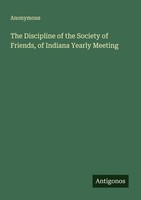 The Discipline Of The Society Of Friends, Of Indiana Yearly Meeting Anonymous