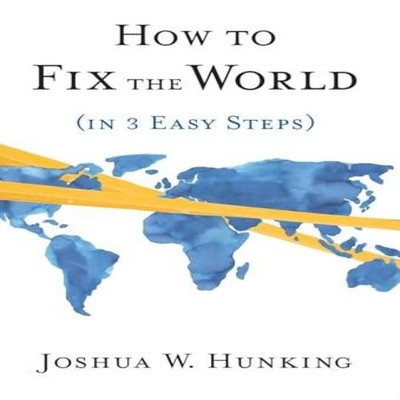 How to Fix the World (in 3 Easy Steps) Joshua W. Hunking Hardcove