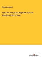 Charles Ingersoll | Fears For Democracy Regarded From The American Point Of View