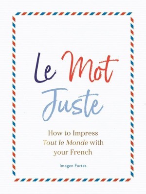 Le Mot Juste : How to Impress Tout Le Monde With Your French, Hardcover by Fo...