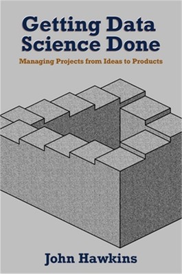 Getting Data Science Done: Managing Projects From Ideas to Products (Paperback o