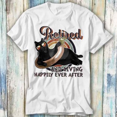  T-Shirt Cat Retired and Living Happily Ever After Meme Top T-Shirt Unisex 1278