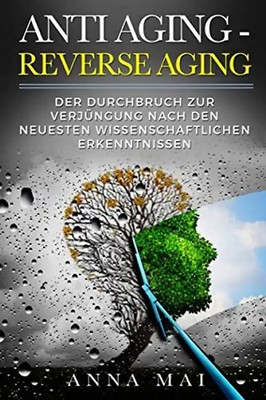 ANTI AGING - REVERSE AGING: Der Durchbruch zur Verjüngung nach den neuesten wiss