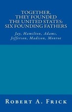 Together, They Founded the United States: Six Founding Fathers: Jay, Hamilton,