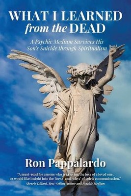 What I Learned from the Dead: A Psychic Medium Survives His Son's Suicide Throug