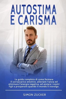 Autostima e Carisma: La guida completa di come fermare il sovraccarico emotivo, 