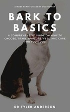 Bark to Basics: A Comprehensive Guide on How to Choose, Train, Nurture, Feed and