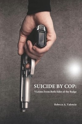 Suicide by Cop: Victims from Both Sides of the Badge by Rebecca A Valencia: New
