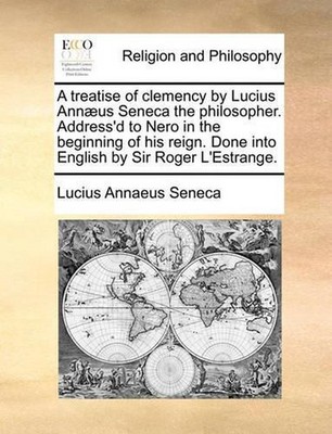 A Treatise of Clemency by Lucius Annus Seneca the Philosopher. Address'd to Nero
