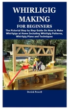 WHIRLIGIG MAKING FOR BEGINNERS: The Pictorial Step by Step Guide On How to Make