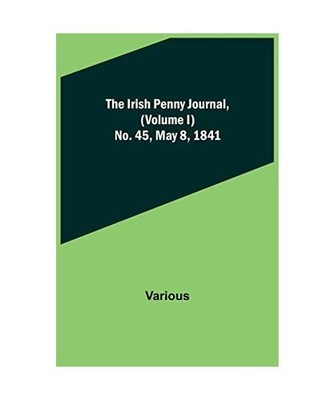 The Irish Penny Journal, [Volume I] No. 45, May 8, 1841, Various