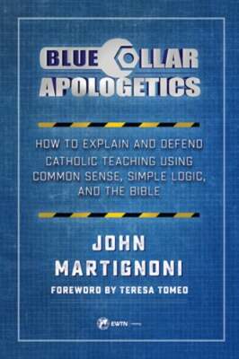 Blue Collar Apologetics: How to Explain and Defend Catholic Teaching Using: New