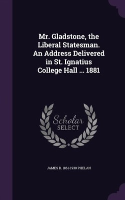 Phelan - Mr. Gladstone the Liberal Statesman. An Address Delivered in - X555z