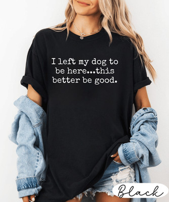 I Left My Dog To Be Here This Better Be Good tshirt, Dog Mom Tee, Gifts For Dog