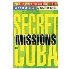 Secret Missions to Cuba: Fidel Castro, Bernardo Benes, and Cuban Miami