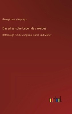 Das physische Leben des Weibes: Ratschl?ge f?r die Jungfrau, Gattin und Mutter b