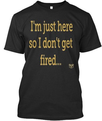 Im Just Here So I Dont Get Fired T-Shirt Made in USA Size S to 5XL