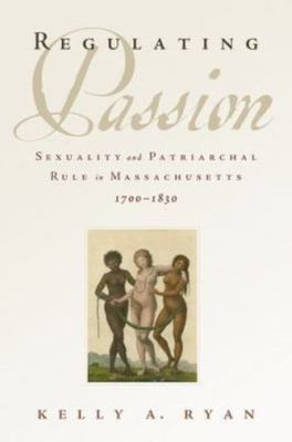 Regulating Passion : Sexuality and Patriarchal Rule in Massachusetts, 1700-18...