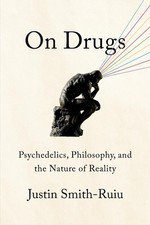 On Drugs: Psychedelics, Philosophy, and the Nature of Reality by Justin Smith-Ru