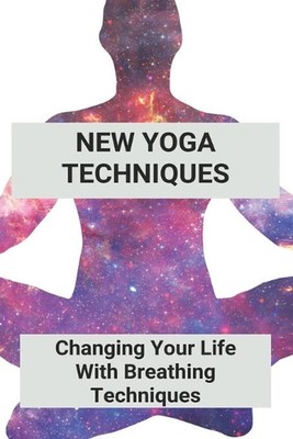 New Yoga Techniques: Changing Your Life With Breathing Techniques: Yoga For Anxi