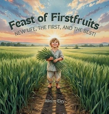 Feast of Firstfruits: New Life, the First, and the Best! by Allison Eley Hardcov