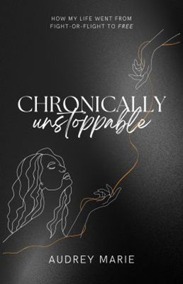 Chronically Unstoppable : How My Life Went from Fight-Or-Flight t