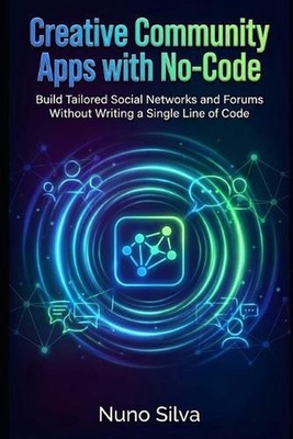 Creative Community Apps with No-Code: Build Tailored Social Networks and Forums