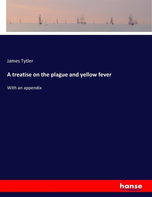 A treatise on the plague and yellow fever | James Tytler | With an appendix