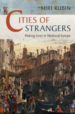 Cities of Strangers: Making Lives in Medieval Europe by Miri Rubin: New