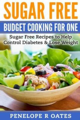 Sugar Free Budget Cooking For One: Sugar Free Recipes To Help Control Diabe...