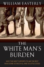 White Mans Burden : Why the West's Efforts to Aid the Rest Have Done So Much...