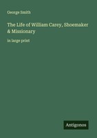 The Life Of William Carey, Shoemaker & Missionary In Large Print George Smith