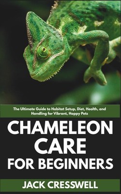 Chameleon Care for Beginners: The Ultimate Guide to Habitat Setup, Diet, Health,