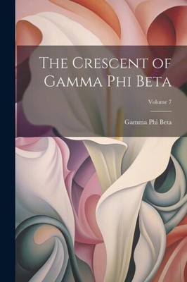The Crescent of Gamma Phi Beta; Volume 7 by Beta, Gamma Phi