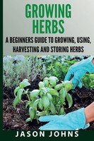 Jason Johns | Growing Herbs A Beginners Guide To Growing, Using, Harvesting...