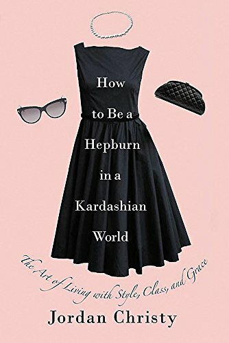 How To Be A Hepburn In A Kardashian World: The Art of Living with Style, Clas.