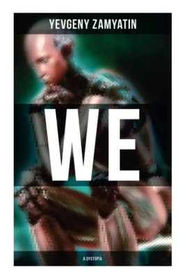 We (a Dystopia) : The Precursor to George Orwell's 1984 and Aldous Huxley's a...