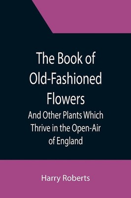 The Book of Old-Fashioned Flowers; And Other Plants Which Thrive in the...
