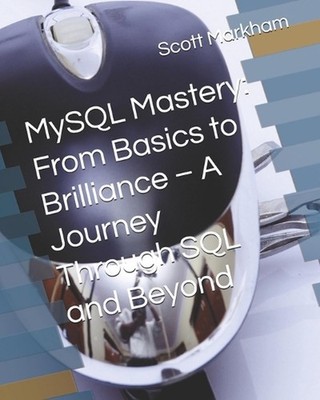 MySQL Mastery: From Basics to Brilliance - A Journey Through SQL and Beyond by S