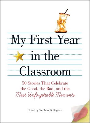 My First Year in the Classroom: 50 Stories That Celebrate the Good, the Bad,...