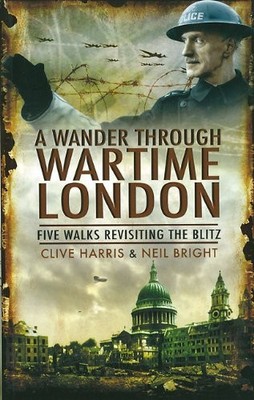 A WANDER THROUGH WARTIME LONDON: FIVE WALKS REVISITING THE By Clive Harris