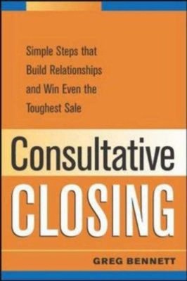 Consultative Closing : Simple Steps That Build Relationships and
