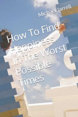 How To Find Happiness In The Worst Possible Times by Michael Jarrell Paperback B