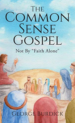The Common Sense Gospel: Not by Faith Alone -  NEW George Burdick 2020