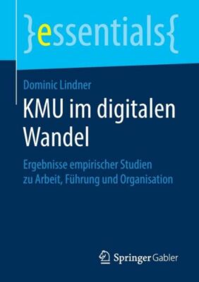 Kmu Im Digitalen Wandel: Ergebnisse Empirischer Studien Zu Arbeit, F?hrung ...