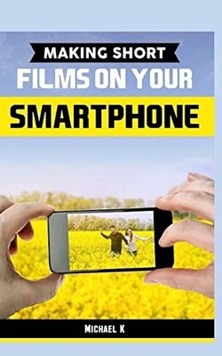 Making Short Films on Your Smartphone by Michael K (2015, Trade Paperback)