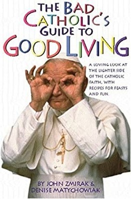 The Bad Catholic's Guide to Good Living : A Loving Look at the Li