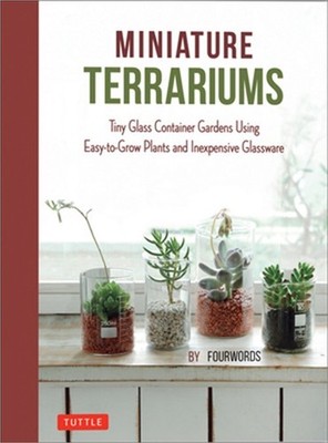 Miniature Terrariums: Tiny Glass Container Gardens Using Easy-To-Grow Plants and