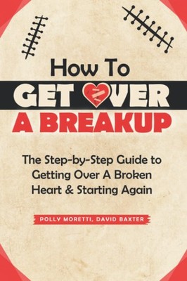 How To Get Over a Breakup: The Step-by-Step Guide to Getting Over A Broken H...